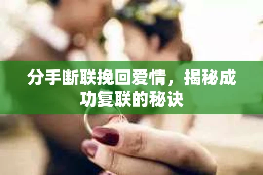分手断联挽回爱情，揭秘成功复联的秘诀