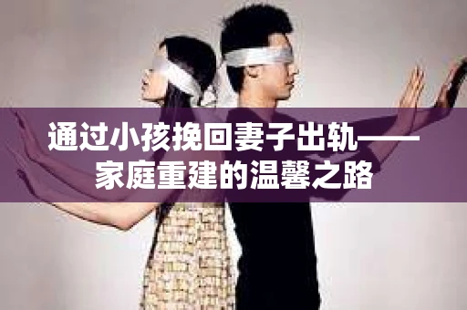 通过小孩挽回妻子出轨——家庭重建的温馨之路
