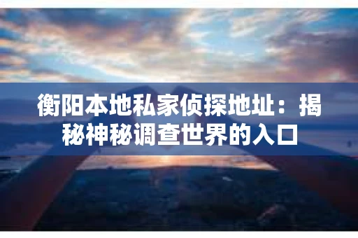 衡阳本地私家侦探地址：揭秘神秘调查世界的入口