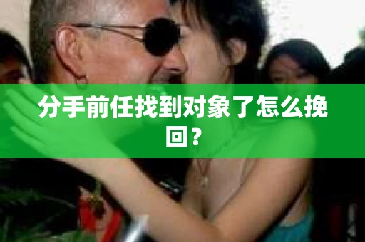 分手前任找到对象了怎么挽回？