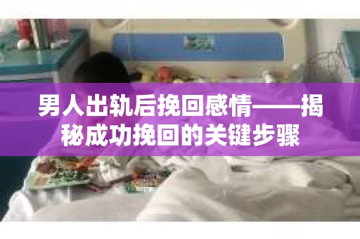 男人出轨后挽回感情——揭秘成功挽回的关键步骤