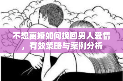不想离婚如何挽回男人爱情，有效策略与案例分析