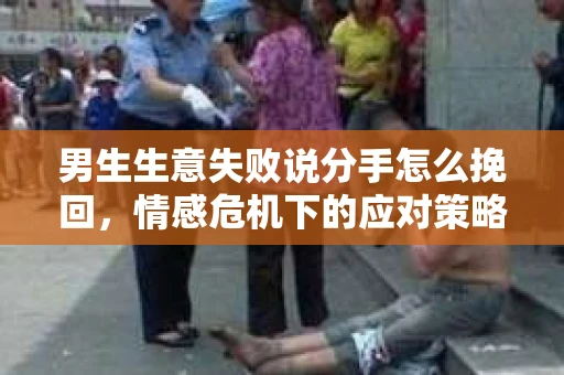 男生生意失败说分手怎么挽回，情感危机下的应对策略