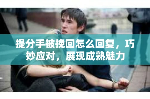 提分手被挽回怎么回复，巧妙应对，展现成熟魅力