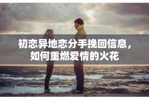 初恋异地恋分手挽回信息，如何重燃爱情的火花
