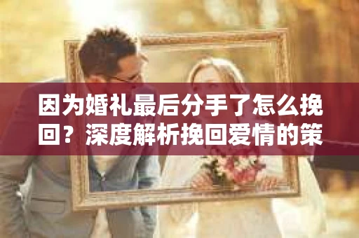 因为婚礼最后分手了怎么挽回？深度解析挽回爱情的策略