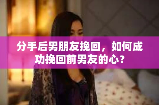 分手后男朋友挽回，如何成功挽回前男友的心？