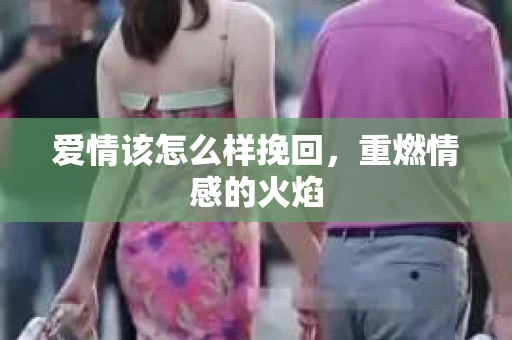 爱情该怎么样挽回，重燃情感的火焰