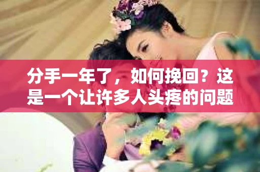 分手一年了，如何挽回？这是一个让许多人头疼的问题。在爱情的世界里，分分合合是常态，但当你真心想要挽回一段感情时，以下这些方法或许能给你带来一些启示