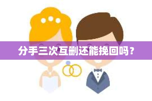 分手三次互删还能挽回吗？