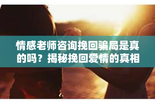 情感老师咨询挽回骗局是真的吗？揭秘挽回爱情的真相