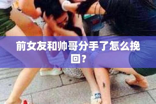 前女友和帅哥分手了怎么挽回？