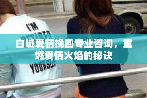 白城爱情挽回专业咨询，重燃爱情火焰的秘诀
