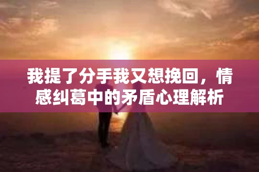 我提了分手我又想挽回，情感纠葛中的矛盾心理解析