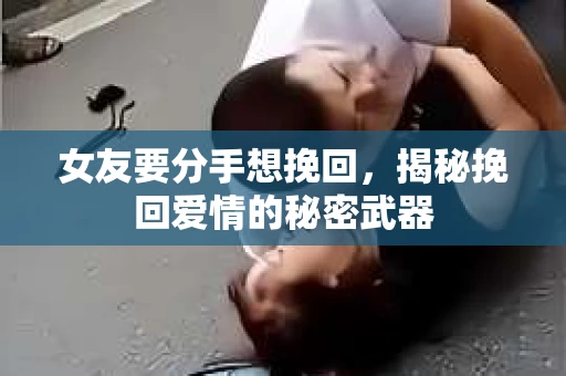 女友要分手想挽回，揭秘挽回爱情的秘密武器