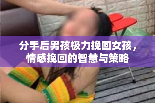 分手后男孩极力挽回女孩，情感挽回的智慧与策略