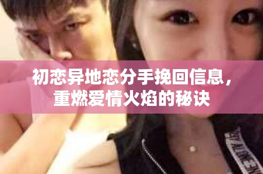 初恋异地恋分手挽回信息，重燃爱情火焰的秘诀