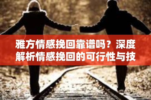雅方情感挽回靠谱吗？深度解析情感挽回的可行性与技巧