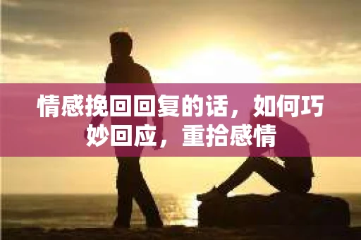 情感挽回回复的话，如何巧妙回应，重拾感情