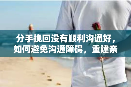 分手挽回没有顺利沟通好，如何避免沟通障碍，重建亲密关系