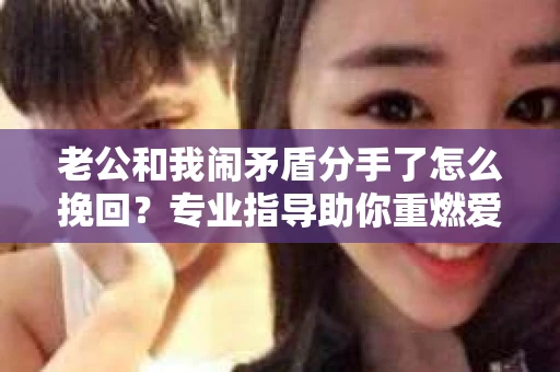 老公和我闹矛盾分手了怎么挽回？专业指导助你重燃爱情之火
