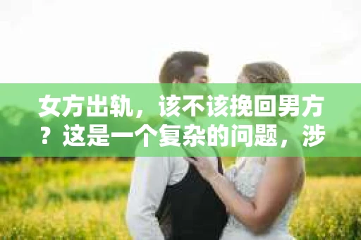 女方出轨，该不该挽回男方？这是一个复杂的问题，涉及到情感、道德、家庭和社会等多个层面。在这个问题上，没有绝对的答案，每个人的选择都值得尊重。以下，我就从几个角度来探讨这个问题。