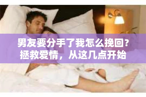 男友要分手了我怎么挽回？拯救爱情，从这几点开始