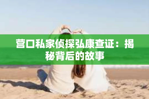 营口私家侦探弘康查证：揭秘背后的故事