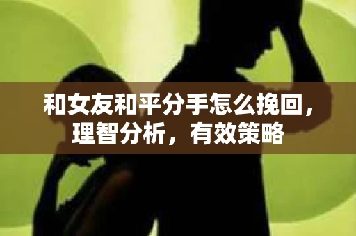 和女友和平分手怎么挽回，理智分析，有效策略