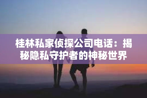 桂林私家侦探公司电话：揭秘隐私守护者的神秘世界