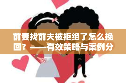前妻找前夫被拒绝了怎么挽回？——有效策略与案例分析