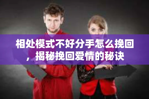 相处模式不好分手怎么挽回，揭秘挽回爱情的秘诀