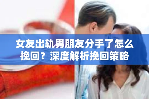 女友出轨男朋友分手了怎么挽回？深度解析挽回策略
