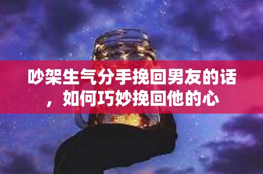 吵架生气分手挽回男友的话，如何巧妙挽回他的心