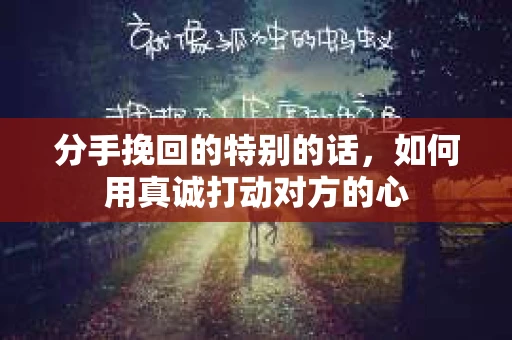 分手挽回的特别的话，如何用真诚打动对方的心