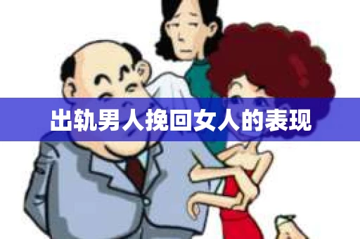 出轨男人挽回女人的表现