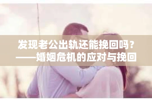 发现老公出轨还能挽回吗？——婚姻危机的应对与挽回策略