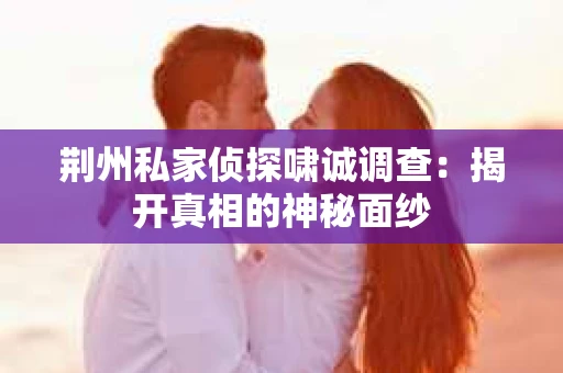 荆州私家侦探啸诚调查：揭开真相的神秘面纱