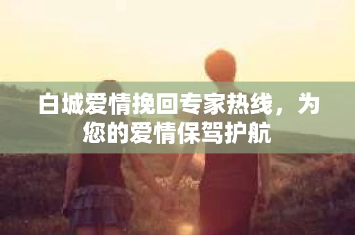 白城爱情挽回专家热线，为您的爱情保驾护航