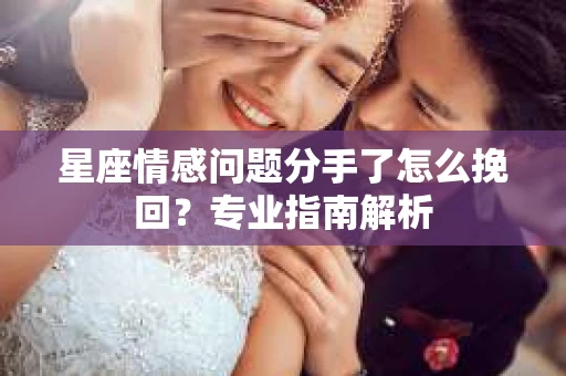 星座情感问题分手了怎么挽回？专业指南解析