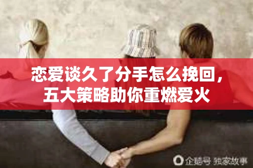 恋爱谈久了分手怎么挽回，五大策略助你重燃爱火