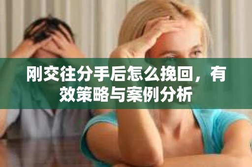 刚交往分手后怎么挽回，有效策略与案例分析