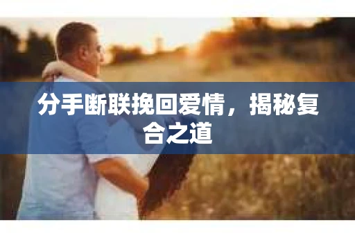 分手断联挽回爱情，揭秘复合之道