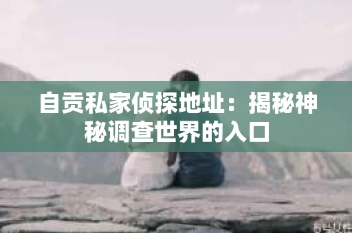 自贡私家侦探地址：揭秘神秘调查世界的入口