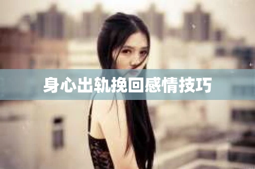 身心出轨挽回感情技巧