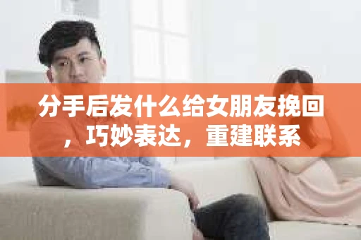 分手后发什么给女朋友挽回，巧妙表达，重建联系