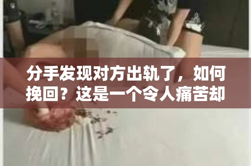 分手发现对方出轨了，如何挽回？这是一个令人痛苦却又不得不面对的问题。在这个文章中，我们将探讨如何在这种情况下挽回关系，以及在这个过程中需要注意的关键点