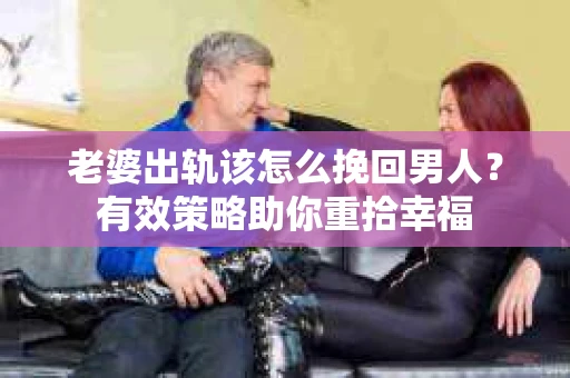 老婆出轨该怎么挽回男人？有效策略助你重拾幸福