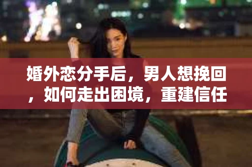 婚外恋分手后，男人想挽回，如何走出困境，重建信任