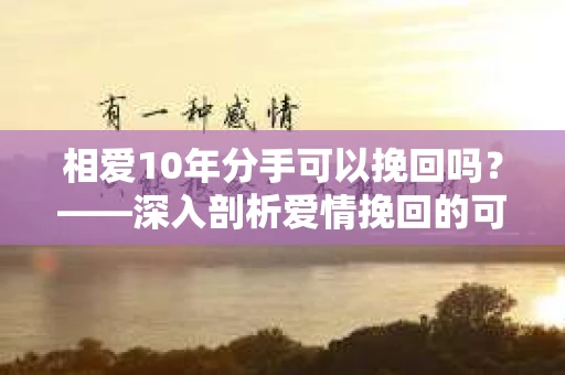 相爱10年分手可以挽回吗？——深入剖析爱情挽回的可能性